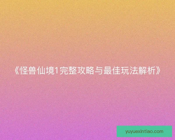 《怪兽仙境1完整攻略与最佳玩法解析》