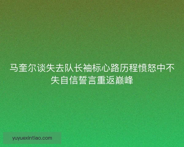 马奎尔谈失去队长袖标心路历程愤怒中不失自信誓言重返巅峰