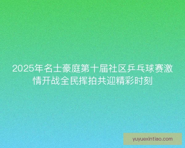 2025年名士豪庭第十届社区乒乓球赛激情开战全民挥拍共迎精彩时刻