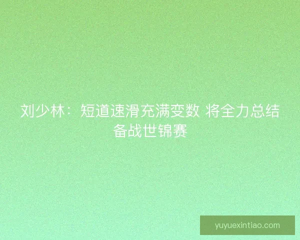 刘少林：短道速滑充满变数 将全力总结备战世锦赛