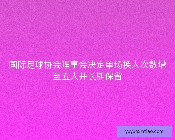 国际足球协会理事会决定单场换人次数增至五人并长期保留